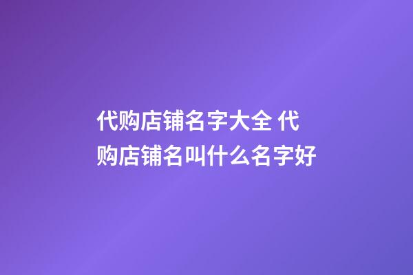 代购店铺名字大全 代购店铺名叫什么名字好-第1张-店铺起名-玄机派